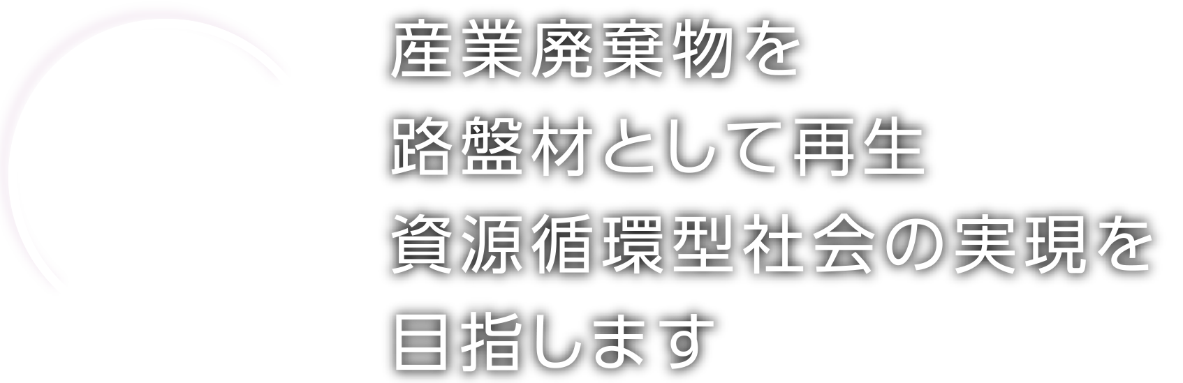 KYOEI INDUSTRIAL CO.,LTD. 資源循環部 産業廃棄物処理と再生製品の販売 産業廃棄物を路盤材として再生資源循環型社会の実現を目指します