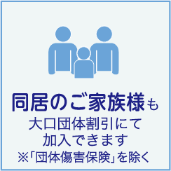 同居のご家族様も大口団体割引にて加入できます※「団体傷害保険」を除く