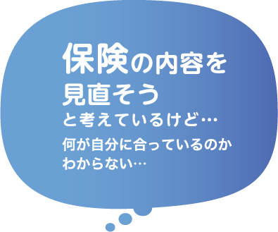 保険の内容を見直そうと考えているけど何が自分に合っているかわからない